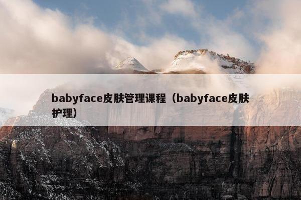 babyface皮肤管理课程（babyface皮肤护理）