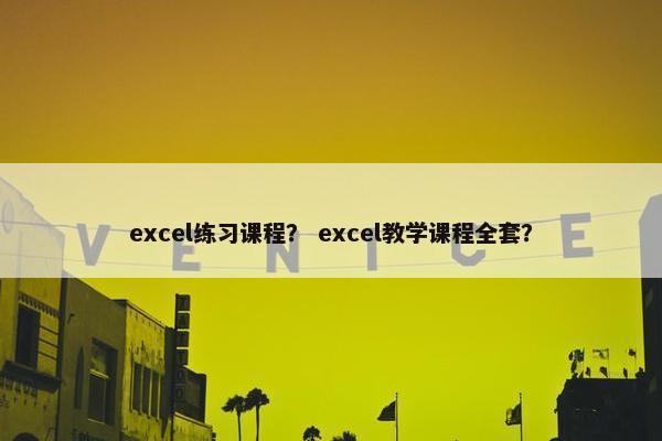 excel练习课程？ excel教学课程全套？
