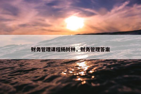 财务管理课程杨树林，财务管理答案