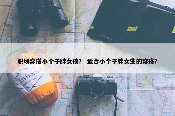 职场穿搭小个子胖女孩？ 适合小个子胖女生的穿搭？