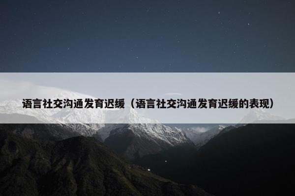 语言社交沟通发育迟缓（语言社交沟通发育迟缓的表现）