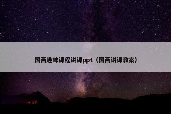 国画趣味课程讲课ppt（国画讲课教案）