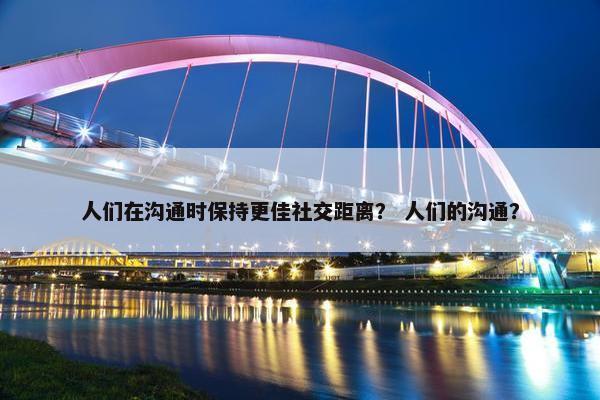 人们在沟通时保持更佳社交距离？ 人们的沟通？