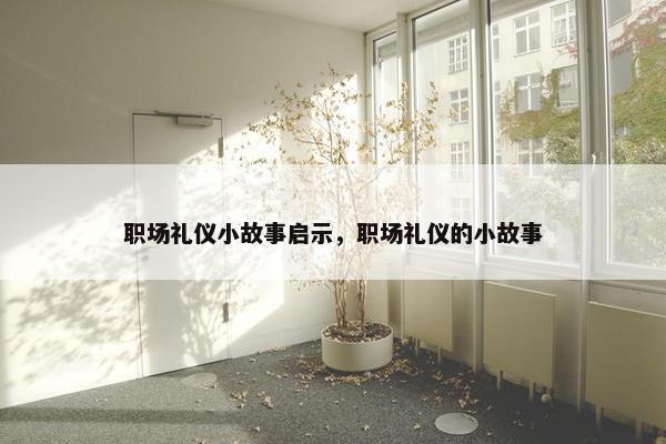 职场礼仪小故事启示，职场礼仪的小故事