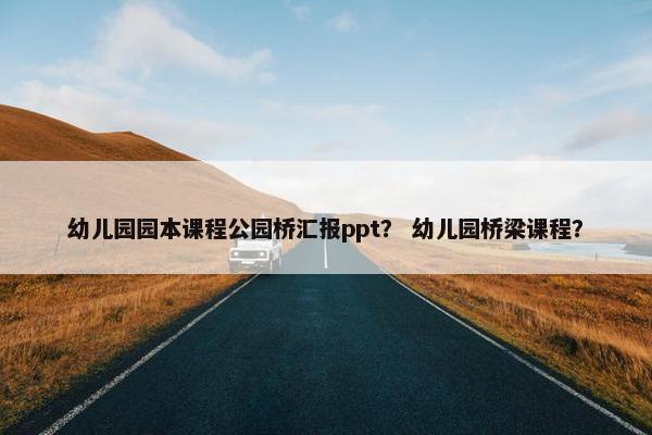幼儿园园本课程公园桥汇报ppt？ 幼儿园桥梁课程？