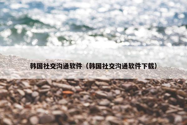 韩国社交沟通软件（韩国社交沟通软件下载）