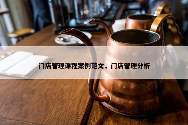 门店管理课程案例范文，门店管理分析