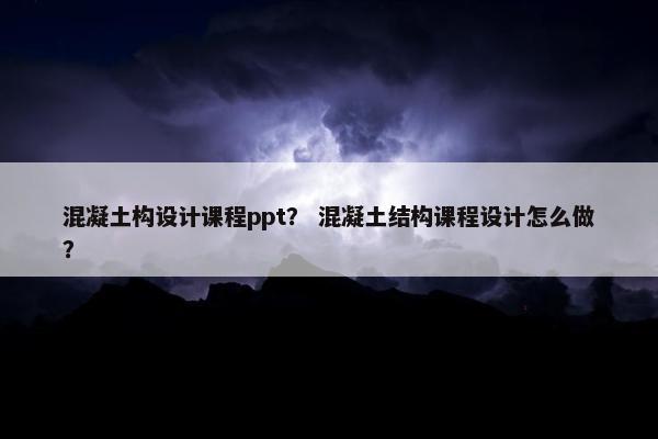 混凝土构设计课程ppt？ 混凝土结构课程设计怎么做？