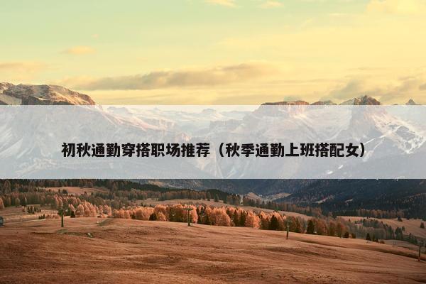 初秋通勤穿搭职场推荐（秋季通勤上班搭配女）