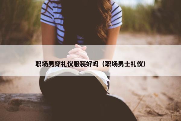 职场男穿礼仪服装好吗（职场男士礼仪）