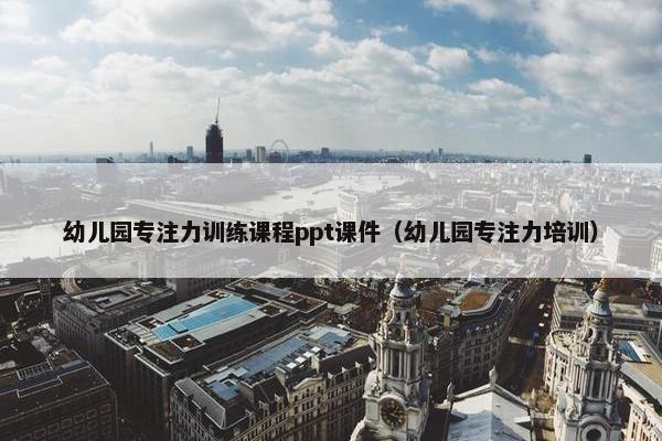 幼儿园专注力训练课程ppt课件（幼儿园专注力培训）