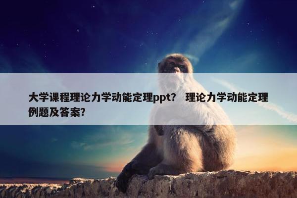 大学课程理论力学动能定理ppt？ 理论力学动能定理例题及答案？