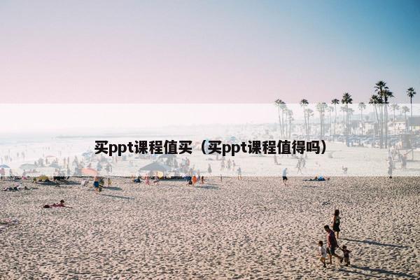 买ppt课程值买（买ppt课程值得吗）