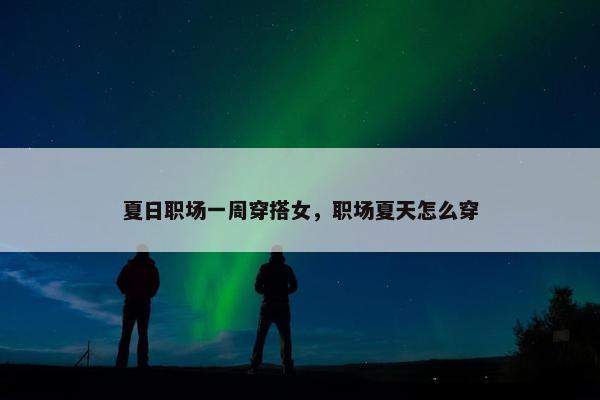 夏日职场一周穿搭女，职场夏天怎么穿