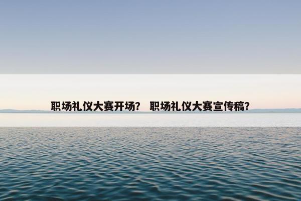 职场礼仪大赛开场？ 职场礼仪大赛宣传稿？