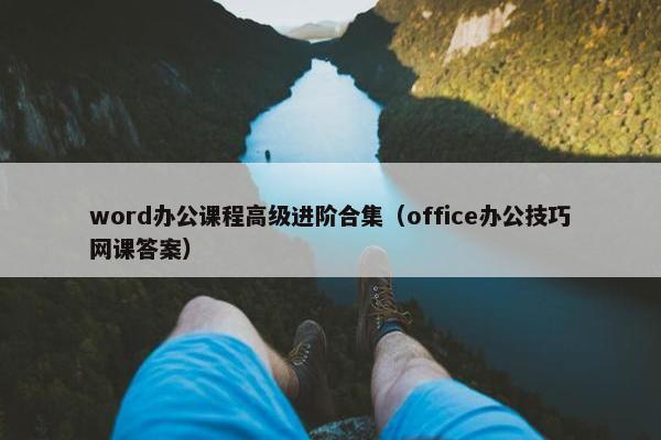 word办公课程高级进阶合集（office办公技巧网课答案）