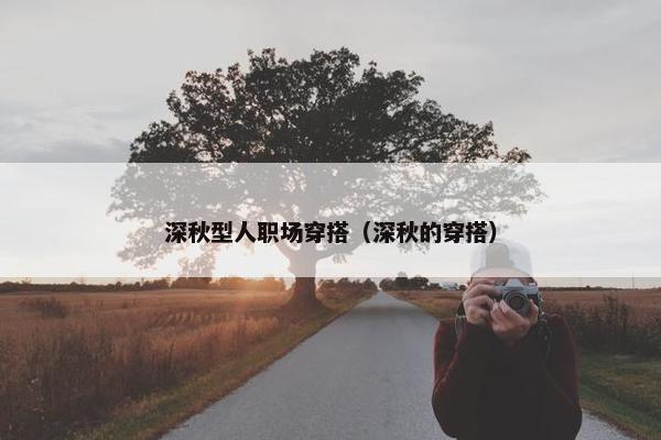 深秋型人职场穿搭（深秋的穿搭）