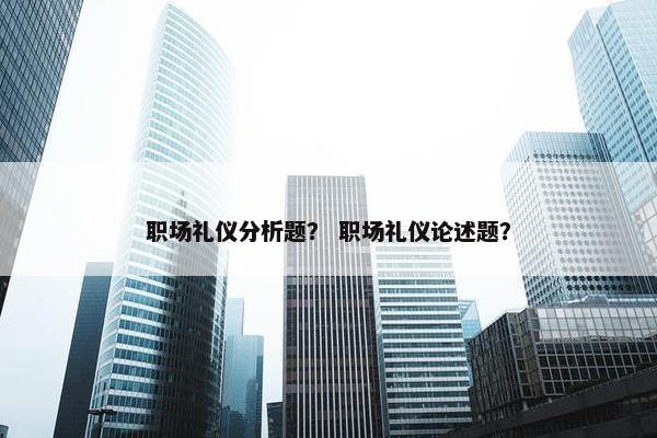 职场礼仪分析题？ 职场礼仪论述题？