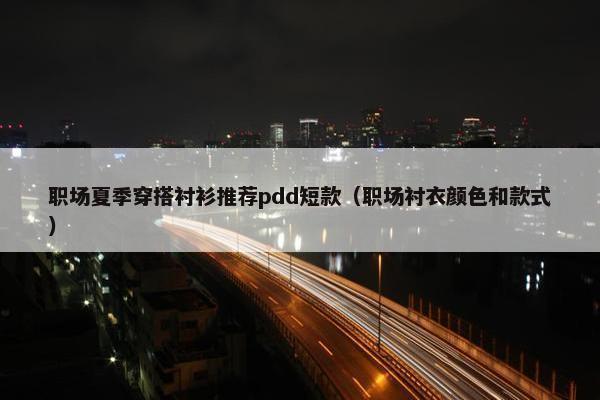 职场夏季穿搭衬衫推荐pdd短款（职场衬衣颜色和款式）