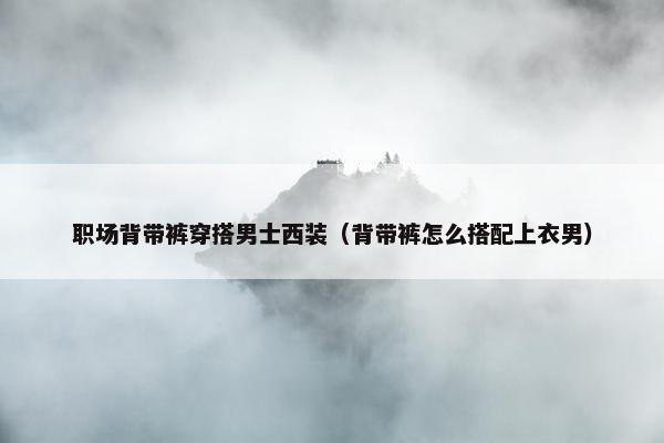 职场背带裤穿搭男士西装（背带裤怎么搭配上衣男）