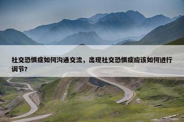 社交恐惧症如何沟通交流，出现社交恐惧症应该如何进行调节?
