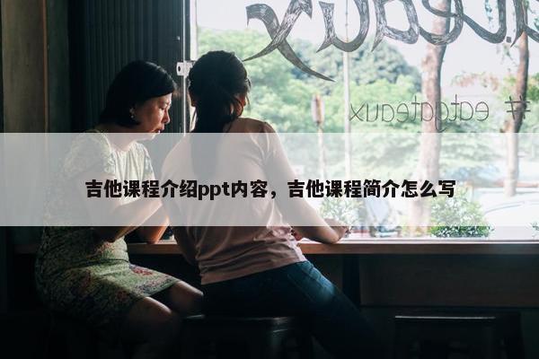 吉他课程介绍ppt内容，吉他课程简介怎么写