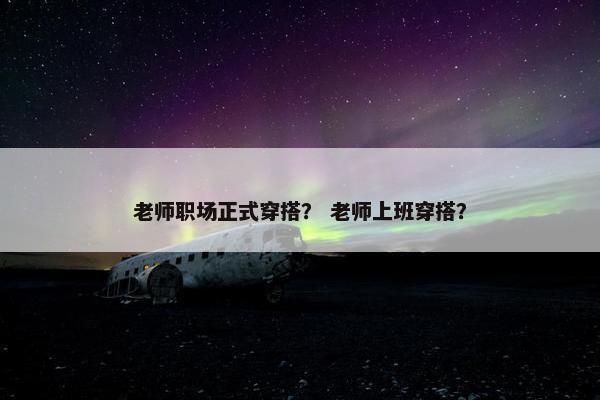 老师职场正式穿搭？ 老师上班穿搭？