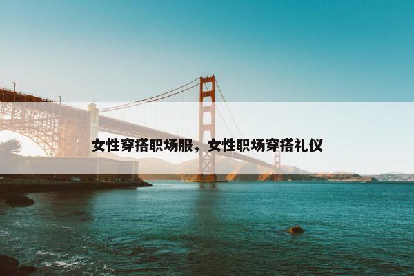 女性穿搭职场服，女性职场穿搭礼仪