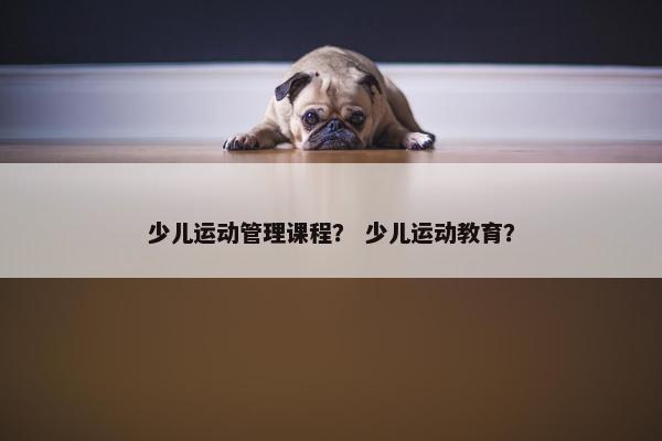 少儿运动管理课程？ 少儿运动教育？