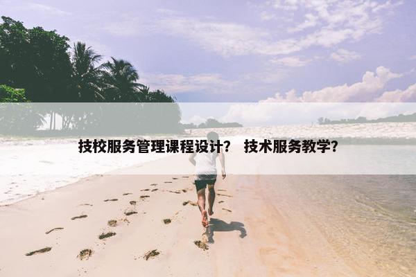 技校服务管理课程设计？ 技术服务教学？