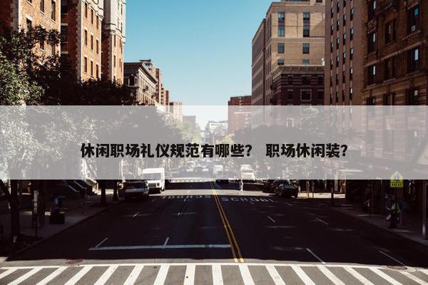休闲职场礼仪规范有哪些？ 职场休闲装？