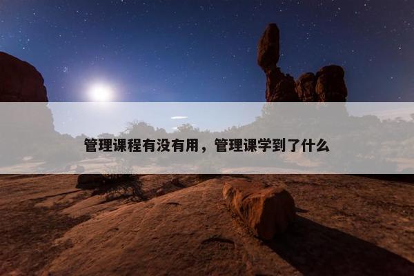管理课程有没有用，管理课学到了什么