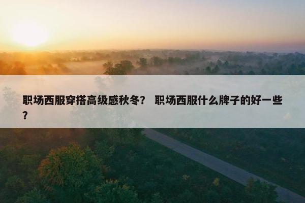 职场西服穿搭高级感秋冬？ 职场西服什么牌子的好一些？