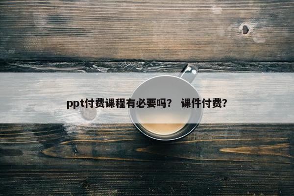 ppt付费课程有必要吗？ 课件付费？