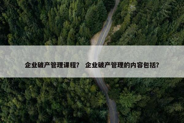 企业破产管理课程？ 企业破产管理的内容包括？