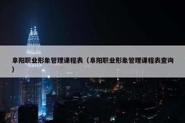 阜阳职业形象管理课程表（阜阳职业形象管理课程表查询）
