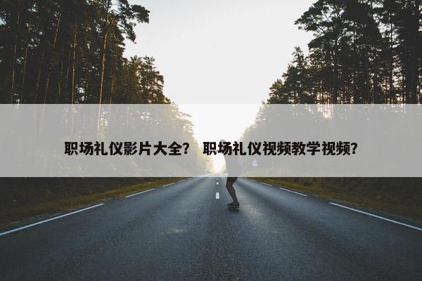 职场礼仪影片大全？ 职场礼仪视频教学视频？