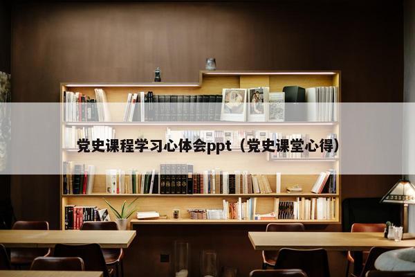 党史课程学习心体会ppt（党史课堂心得）