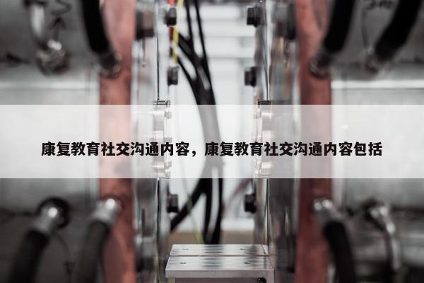 康复教育社交沟通内容，康复教育社交沟通内容包括