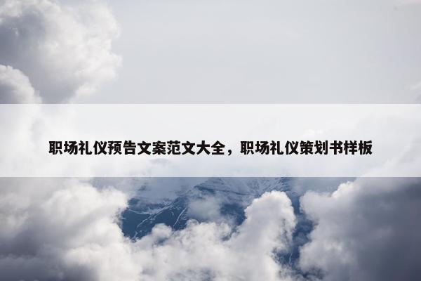 职场礼仪预告文案范文大全，职场礼仪策划书样板