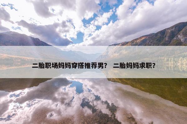 二胎职场妈妈穿搭推荐男？ 二胎妈妈求职？