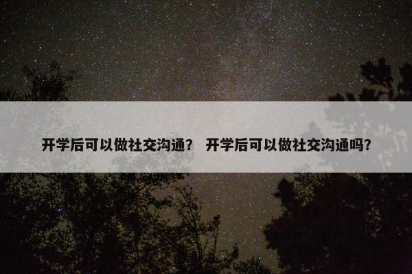 开学后可以做社交沟通？ 开学后可以做社交沟通吗？