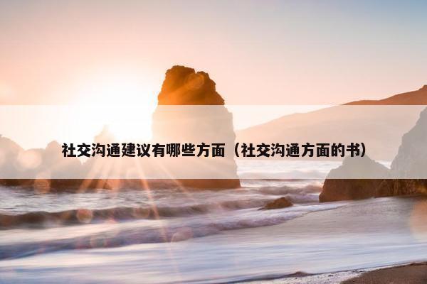 社交沟通建议有哪些方面（社交沟通方面的书）