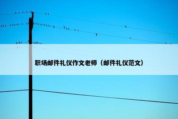 职场邮件礼仪作文老师（邮件礼仪范文）