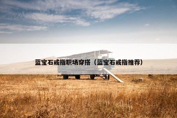 蓝宝石戒指职场穿搭（蓝宝石戒指推荐）