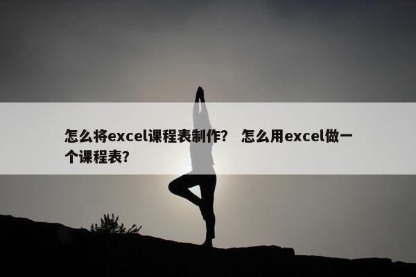 怎么将excel课程表制作？ 怎么用excel做一个课程表？