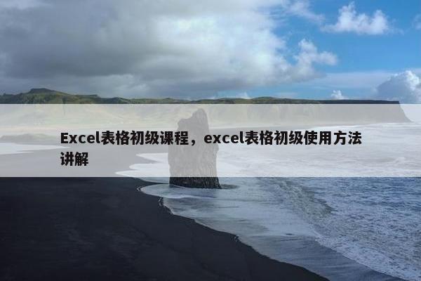 Excel表格初级课程，excel表格初级使用方法讲解