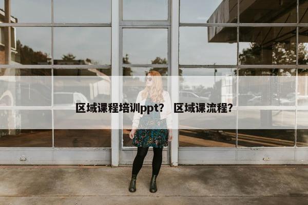 区域课程培训ppt？ 区域课流程？