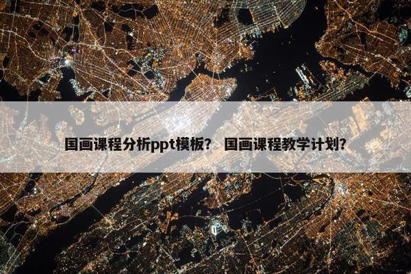 国画课程分析ppt模板？ 国画课程教学计划？