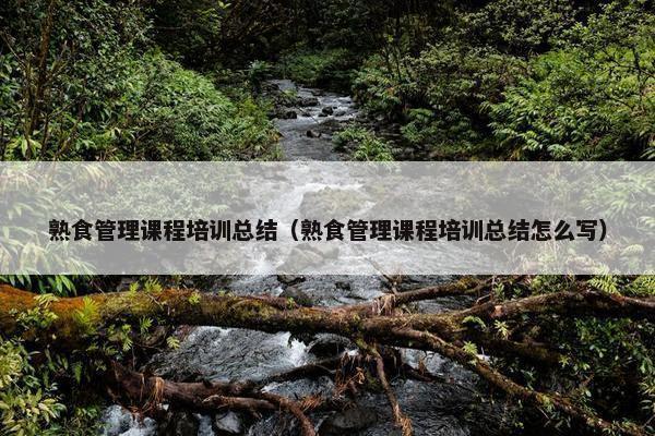 熟食管理课程培训总结（熟食管理课程培训总结怎么写）